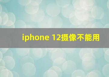 iphone 12摄像不能用